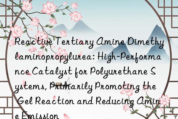 Reactive Tertiary Amine Dimethylaminopropylurea: High-Performance Catalyst for Polyurethane Systems, Primarily Promoting the Gel Reaction and Reducing Amine Emission
