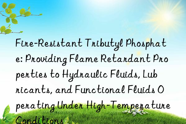 Fire-Resistant Tributyl Phosphate: Providing Flame Retardant Properties to Hydraulic Fluids, Lubricants, and Functional Fluids Operating Under High-Temperature Conditions
