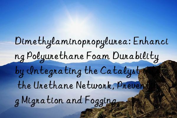Dimethylaminopropylurea: Enhancing Polyurethane Foam Durability by Integrating the Catalyst into the Urethane Network, Preventing Migration and Fogging