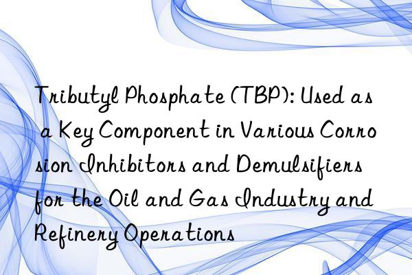 Tributyl Phosphate (TBP): Used as a Key Component in Various Corrosion Inhibitors and Demulsifiers for the Oil and Gas Industry and Refinery Operations