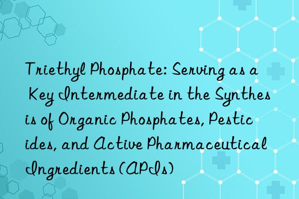 Triethyl Phosphate: Serving as a Key Intermediate in the Synthesis of Organic Phosphates, Pesticides, and Active Pharmaceutical Ingredients (APIs)