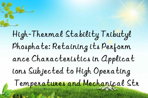 High-Thermal Stability Tributyl Phosphate: Retaining its Performance Characteristics in Applications Subjected to High Operating Temperatures and Mechanical Stress