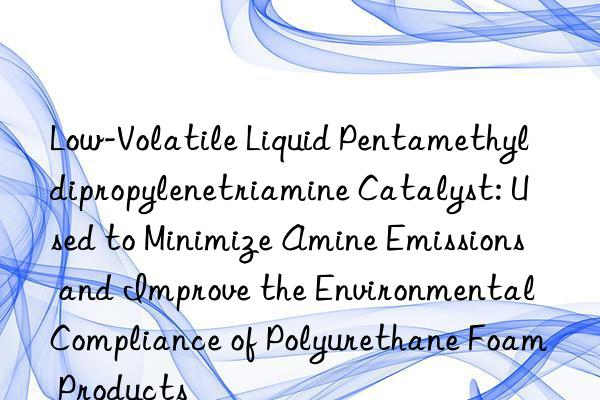 Low-Volatile Liquid Pentamethyldipropylenetriamine Catalyst: Used to Minimize Amine Emissions and Improve the Environmental Compliance of Polyurethane Foam Products