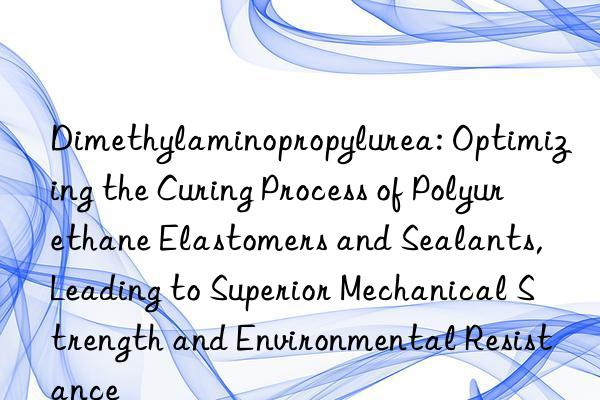 Dimethylaminopropylurea: Optimizing the Curing Process of Polyurethane Elastomers and Sealants, Leading to Superior Mechanical Strength and Environmental Resistance
