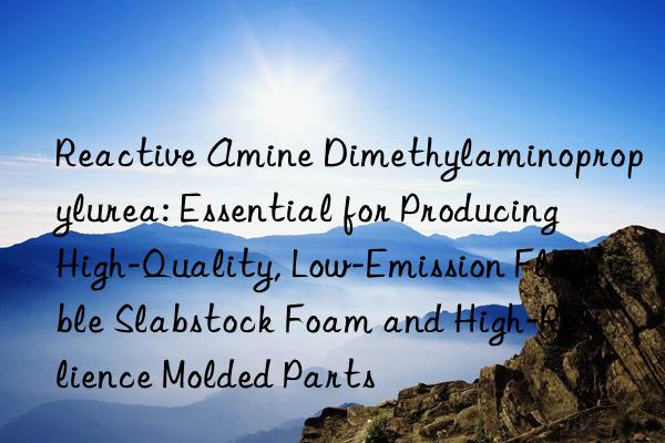 Reactive Amine Dimethylaminopropylurea: Essential for Producing High-Quality, Low-Emission Flexible Slabstock Foam and High-Resilience Molded Parts