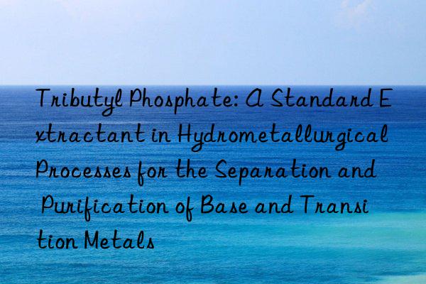 Tributyl Phosphate: A Standard Extractant in Hydrometallurgical Processes for the Separation and Purification of Base and Transition Metals
