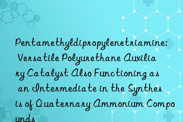 Pentamethyldipropylenetriamine: Versatile Polyurethane Auxiliary Catalyst Also Functioning as an Intermediate in the Synthesis of Quaternary Ammonium Compounds