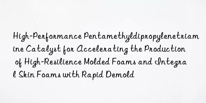 High-Performance Pentamethyldipropylenetriamine Catalyst for Accelerating the Production of High-Resilience Molded Foams and Integral Skin Foams with Rapid Demold