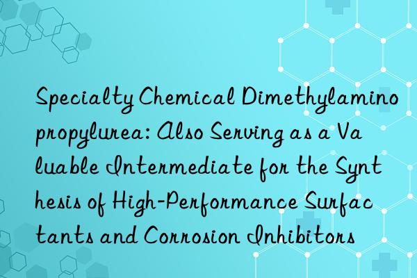 Specialty Chemical Dimethylaminopropylurea: Also Serving as a Valuable Intermediate for the Synthesis of High-Performance Surfactants and Corrosion Inhibitors