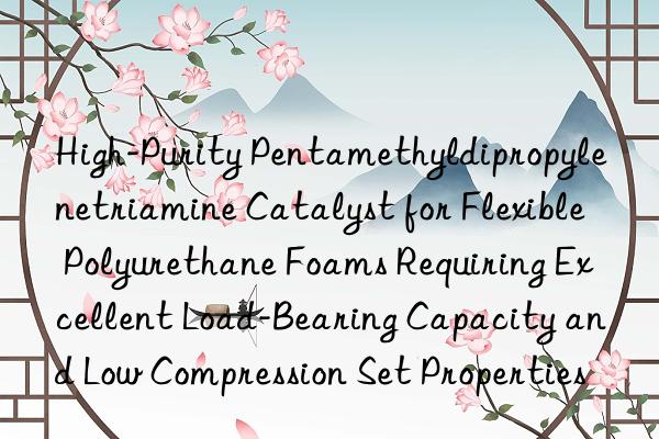 High-Purity Pentamethyldipropylenetriamine Catalyst for Flexible Polyurethane Foams Requiring Excellent Load-Bearing Capacity and Low Compression Set Properties