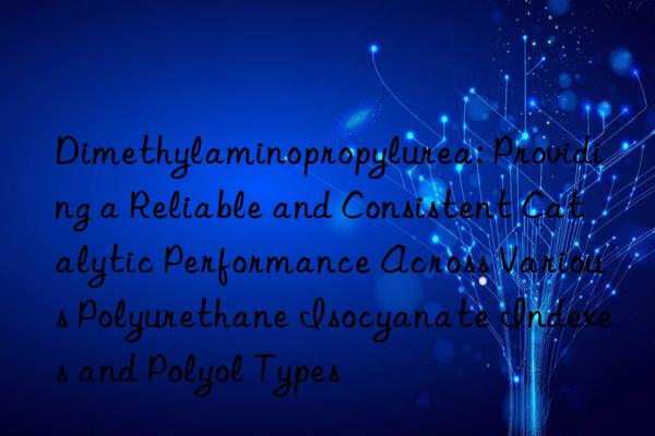 Dimethylaminopropylurea: Providing a Reliable and Consistent Catalytic Performance Across Various Polyurethane Isocyanate Indexes and Polyol Types