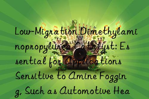 Low-Migration Dimethylaminopropylurea Catalyst: Essential for Applications Sensitive to Amine Fogging, Such as Automotive Headliners and Window Seals