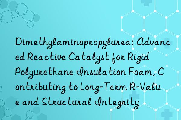 Dimethylaminopropylurea: Advanced Reactive Catalyst for Rigid Polyurethane Insulation Foam, Contributing to Long-Term R-Value and Structural Integrity