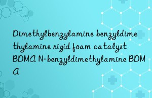 dimethylbenzylamine benzyldimethylamine rigid foam catalyst bdma n-benzyldimethylamine bdma