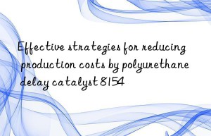 effective strategies for reducing production costs by polyurethane delay catalyst 8154