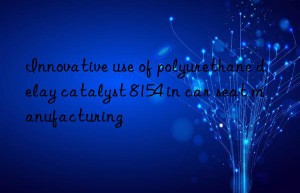 innovative use of polyurethane delay catalyst 8154 in car seat manufacturing