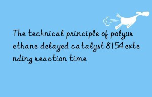 the technical principle of polyurethane delayed catalyst 8154 extending reaction time