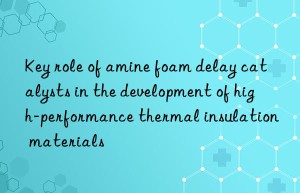 key role of amine foam delay catalysts in the development of high-performance thermal insulation materials