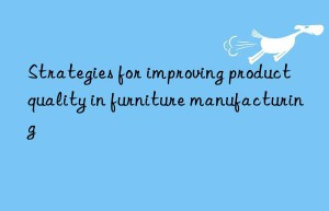strategies for improving product quality in furniture manufacturing