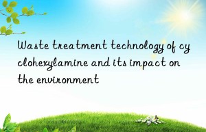 waste treatment technology of cyclohexylamine and its impact on the environment
