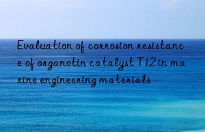 evaluation of corrosion resistance of organotin catalyst t12 in marine engineering materials