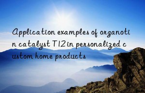 application examples of organotin catalyst t12 in personalized custom home products