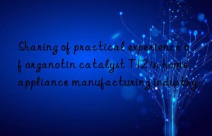 sharing of practical experience of organotin catalyst t12 in home appliance manufacturing industry