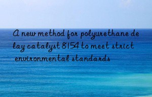 a new method for polyurethane delay catalyst 8154 to meet strict environmental standards