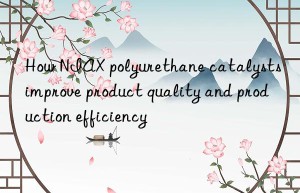how niax polyurethane catalysts improve product quality and production efficiency