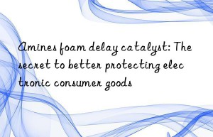 amines foam delay catalyst: the secret to better protecting electronic consumer goods