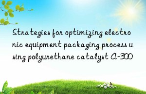 strategies for optimizing electronic equipment packaging process using polyurethane catalyst a-300