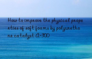 how to improve the physical properties of soft foams by polyurethane catalyst a-300
