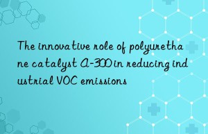 the innovative role of polyurethane catalyst a-300 in reducing industrial voc emissions