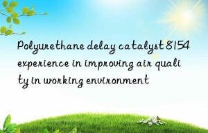 polyurethane delay catalyst 8154 experience in improving air quality in working environment