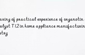 sharing of practical experience of organotin catalyst t12 in home appliance manufacturing industry