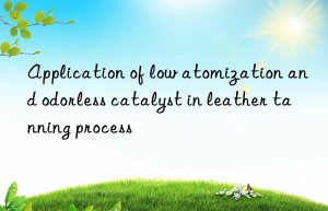application of low atomization and odorless catalyst in leather tanning process
