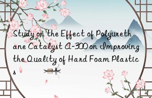 study on the effect of polyurethane catalyst a-300 on improving the quality of hard foam plastics