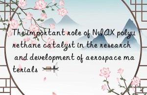 the important role of niax polyurethane catalyst in the research and development of aerospace materials