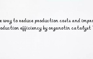 the way to reduce production costs and improve production efficiency by organotin catalyst t12