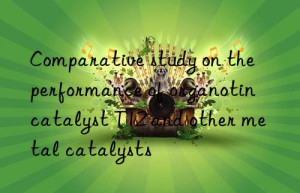 comparative study on the performance of organotin catalyst t12 and other metal catalysts