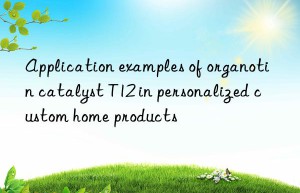 application examples of organotin catalyst t12 in personalized custom home products