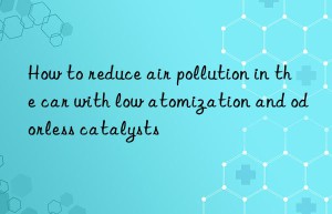 how to reduce air pollution in the car with low atomization and odorless catalysts