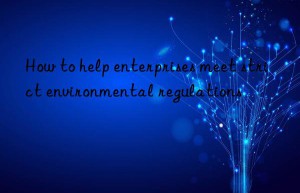 how to help enterprises meet strict environmental regulations