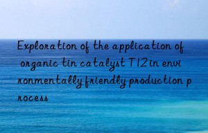 exploration of the application of organic tin catalyst t12 in environmentally friendly production process