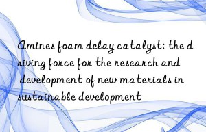amines foam delay catalyst: the driving force for the research and development of new materials in sustainable development