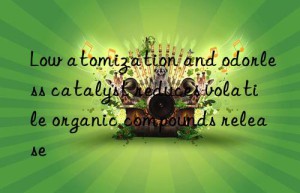low atomization and odorless catalyst reduces volatile organic compounds release