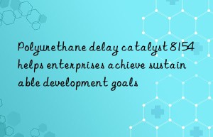 polyurethane delay catalyst 8154 helps enterprises achieve sustainable development goals