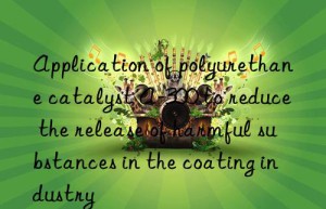 application of polyurethane catalyst a-300 to reduce the release of harmful substances in the coating industry