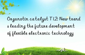organotin catalyst t12: new trends leading the future development of flexible electronic technology