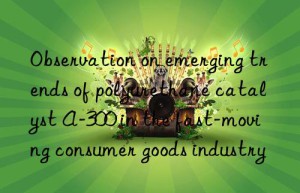 observation on emerging trends of polyurethane catalyst a-300 in the fast-moving consumer goods industry